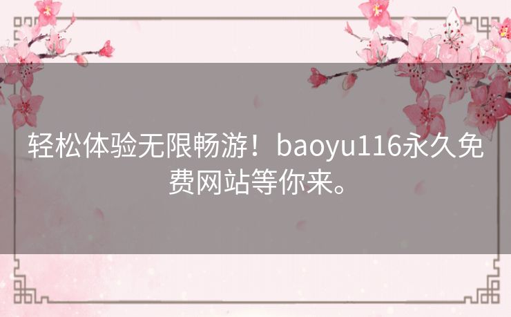 轻松体验无限畅游!baoyu116永久免费网站等你来。 轻松体验无限畅游!baoyu116永久免费网站等你来。
