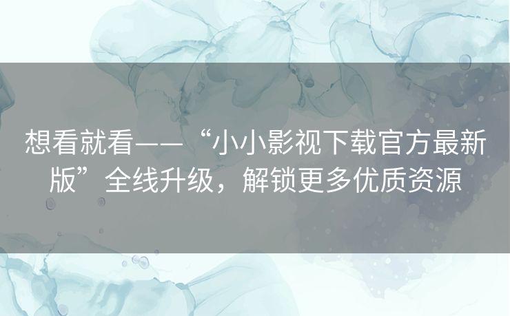 想看就看——“小小影视下载官方最新版”全线升级，解锁更多优质资源
