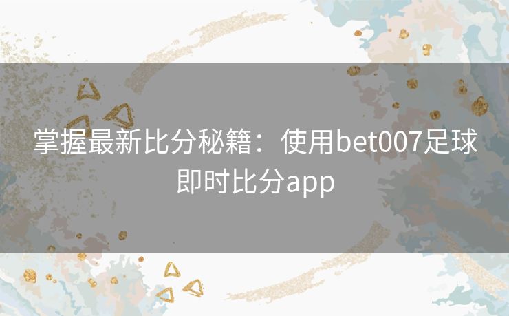 掌握最新比分秘籍：使用bet007足球即时比分app