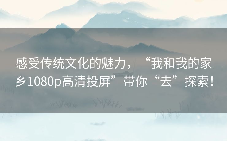 感受传统文化的魅力，“我和我的家乡1080p高清投屏”带你“去”探索！