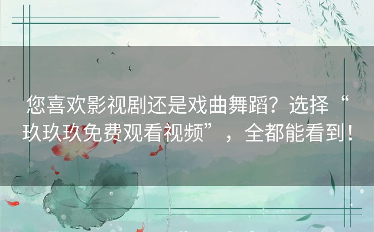 您喜欢影视剧还是戏曲舞蹈？选择“玖玖玖免费观看视频”，全都能看到！
