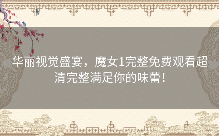 华丽视觉盛宴，魔女1完整免费观看超清完整满足你的味蕾！