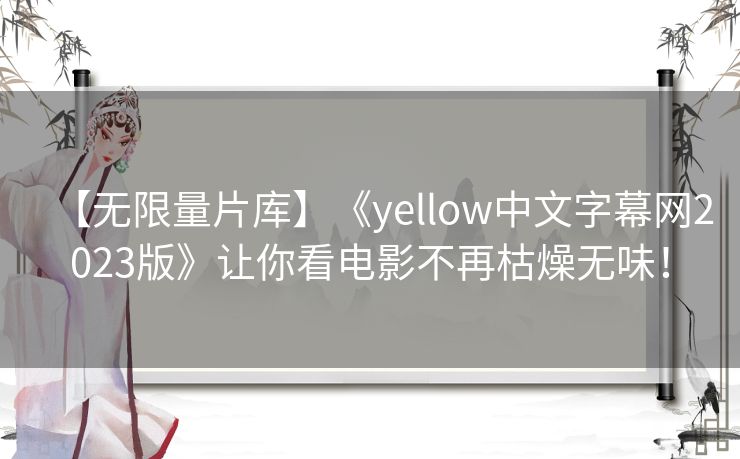 【无限量片库】《yellow中文字幕网2023版》让你看电影不再枯燥无味！