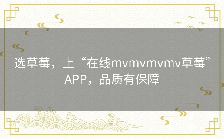 选草莓，上“在线mvmvmvmv草莓”APP，品质有保障