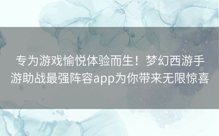 专为游戏愉悦体验而生！梦幻西游手游助战最强阵容app为你带来无限惊喜