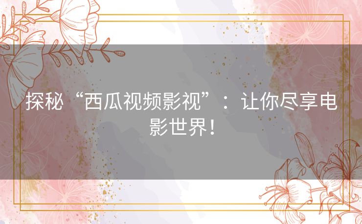 探秘“西瓜视频影视”：让你尽享电影世界！