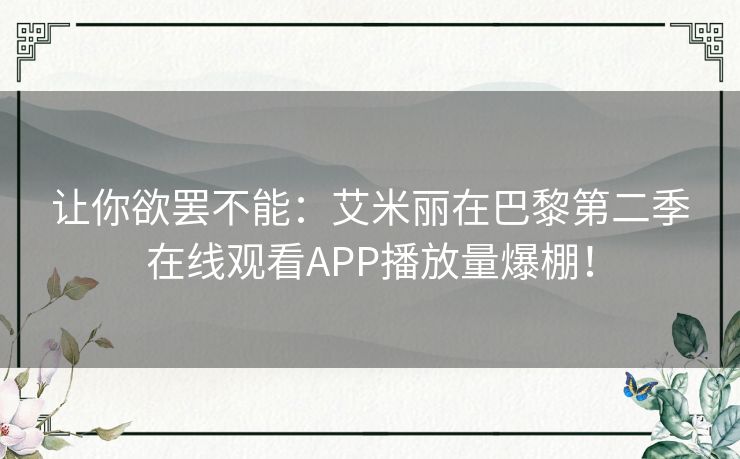 让你欲罢不能：艾米丽在巴黎第二季在线观看APP播放量爆棚！