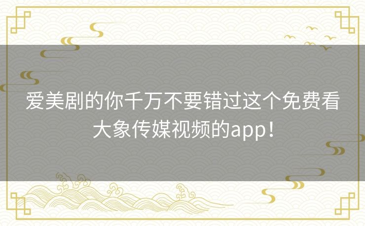 爱美剧的你千万不要错过这个免费看大象传媒视频的app！
