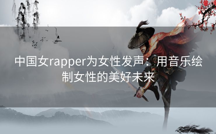 中国女rapper为女性发声：用音乐绘制女性的美好未来