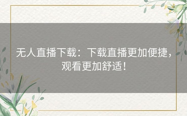 无人直播下载：下载直播更加便捷，观看更加舒适！