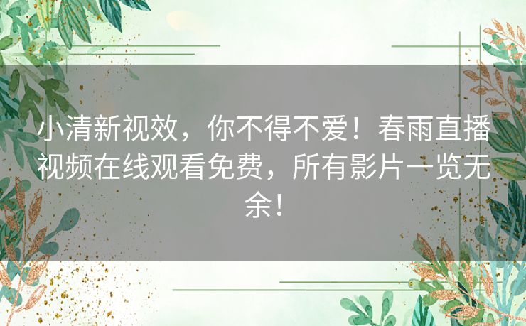 小清新视效，你不得不爱！春雨直播视频在线观看免费，所有影片一览无余！