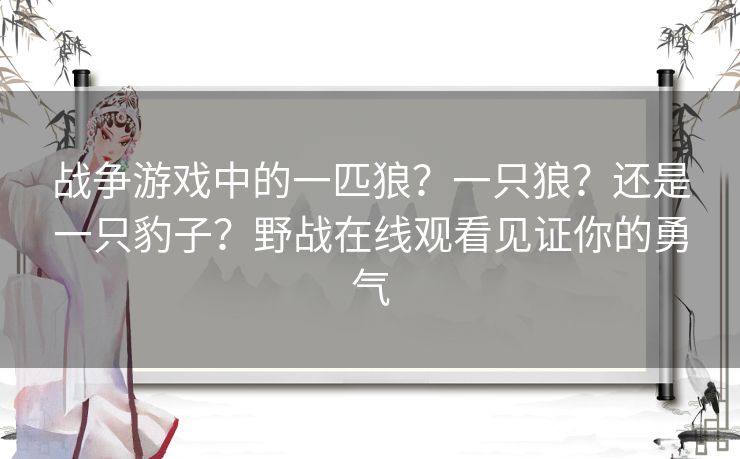 战争游戏中的一匹狼？一只狼？还是一只豹子？野战在线观看见证你的勇气