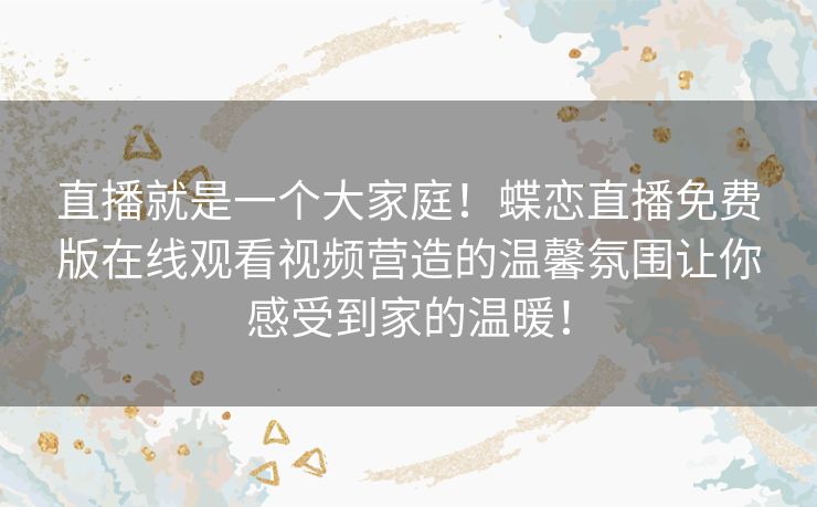 直播就是一个大家庭！蝶恋直播免费版在线观看视频营造的温馨氛围让你感受到家的温暖！