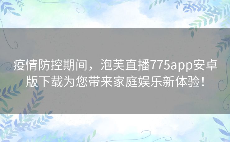 疫情防控期间，泡芙直播775app安卓版下载为您带来家庭娱乐新体验！