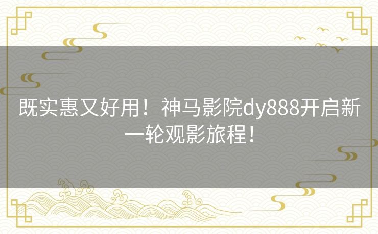 既实惠又好用！神马影院dy888开启新一轮观影旅程！