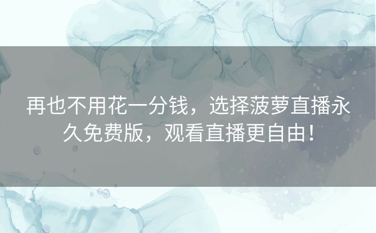 再也不用花一分钱,选择菠萝直播永久免费版,观看直播更自由! 再也不用花一分钱,选择菠萝直播永久免费版,观看直播更自由!