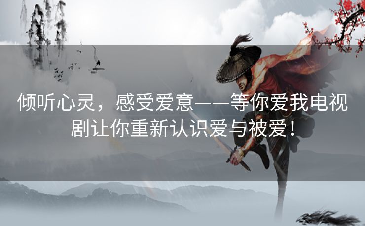 倾听心灵，感受爱意——等你爱我电视剧让你重新认识爱与被爱！