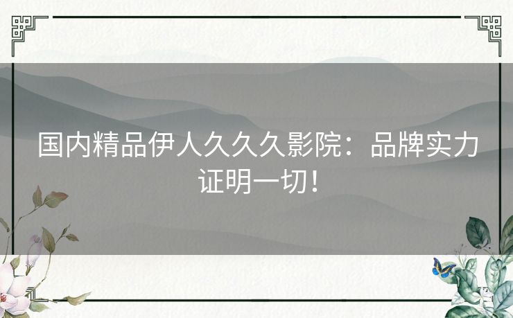 国内精品伊人久久久影院：品牌实力证明一切！