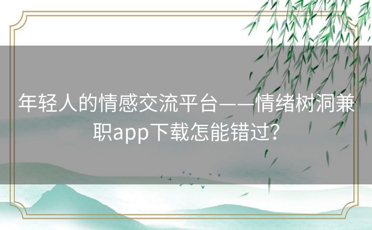 年轻人的情感交流平台——情绪树洞兼职app下载怎能错过? 年轻人的情感交流平台——情绪树洞兼职app下载怎能错过?