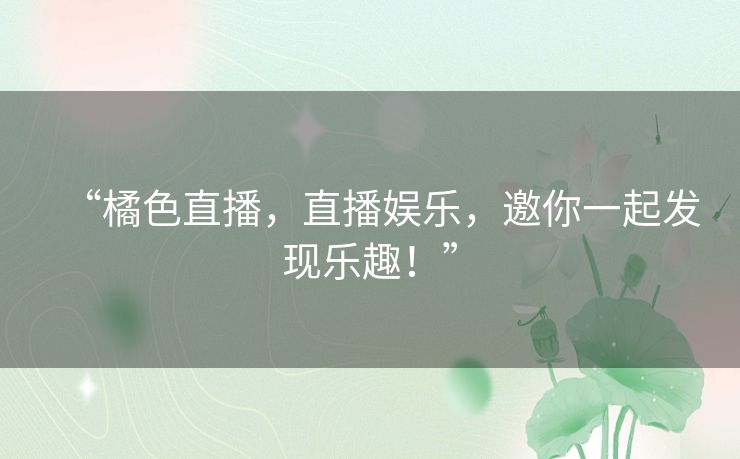 “橘色直播，直播娱乐，邀你一起发现乐趣！”