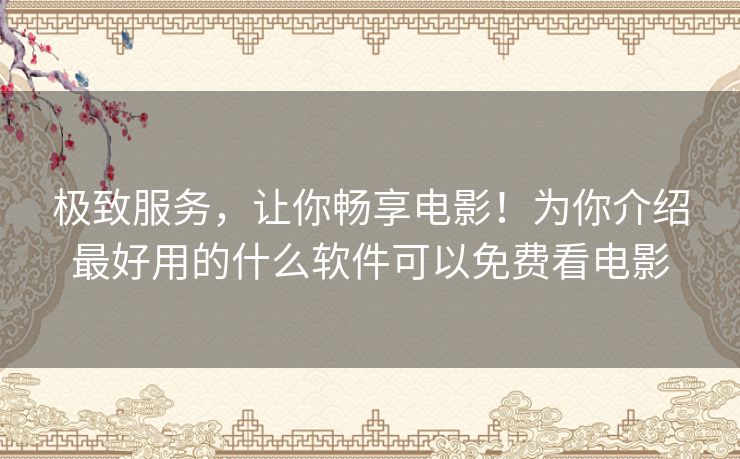 极致服务，让你畅享电影！为你介绍最好用的什么软件可以免费看电影