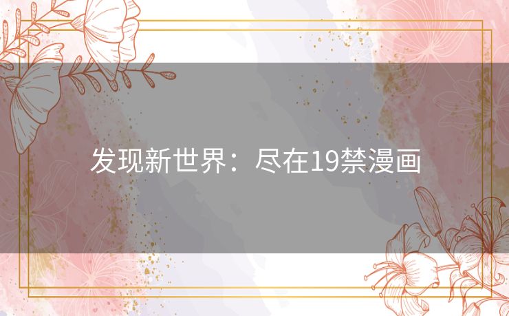 发现新世界：尽在19禁漫画