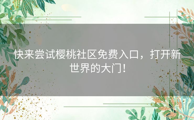快来尝试樱桃社区免费入口，打开新世界的大门！