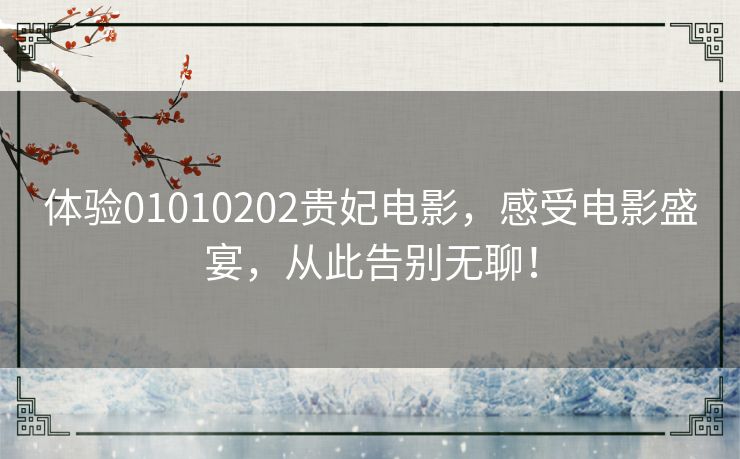 体验01010202贵妃电影，感受电影盛宴，从此告别无聊！