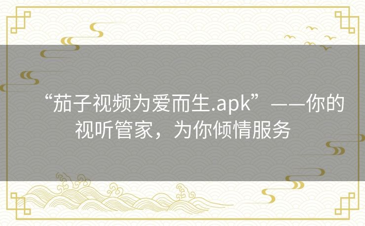 “茄子视频为爱而生.apk”——你的视听管家，为你倾情服务