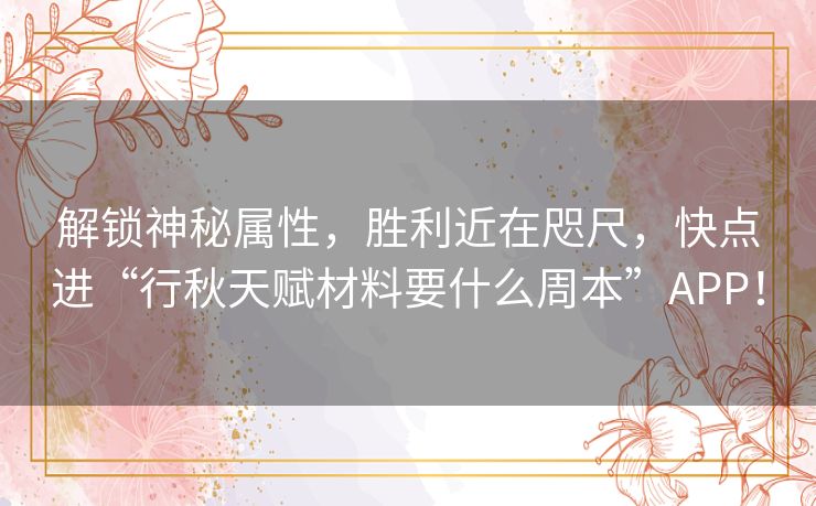 解锁神秘属性，胜利近在咫尺，快点进“行秋天赋材料要什么周本”APP！