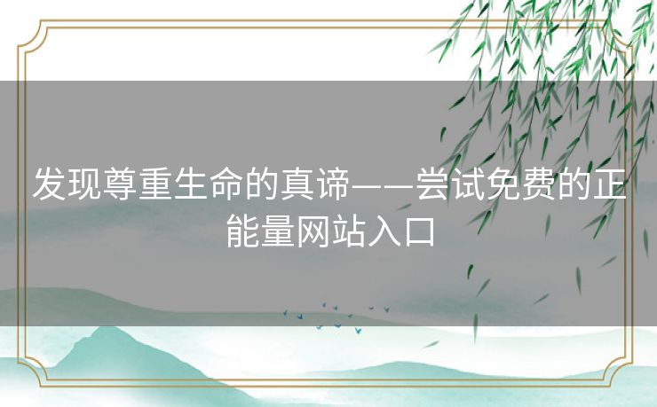 发现尊重生命的真谛——尝试免费的正能量网站入口