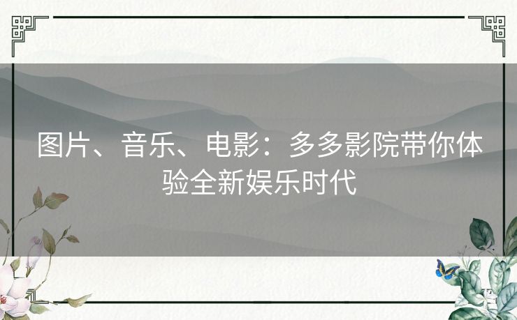 图片、音乐、电影：多多影院带你体验全新娱乐时代