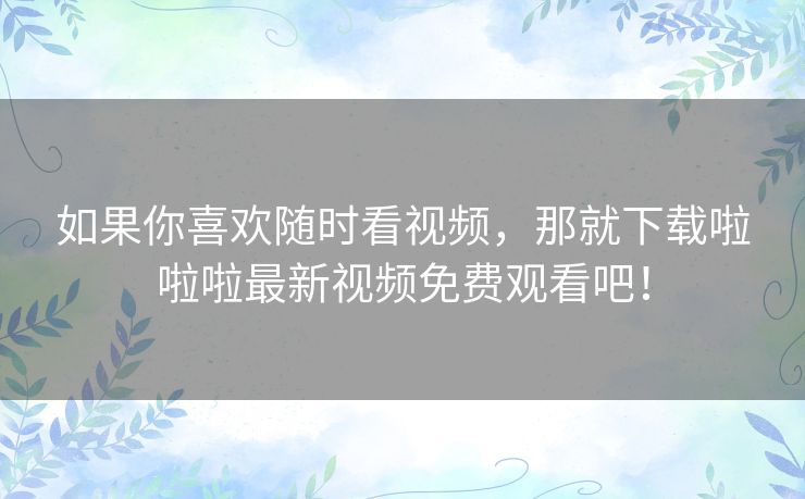 如果你喜欢随时看视频，那就下载啦啦啦最新视频免费观看吧！