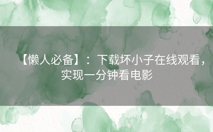 【懒人必备】：下载坏小子在线观看，实现一分钟看电影