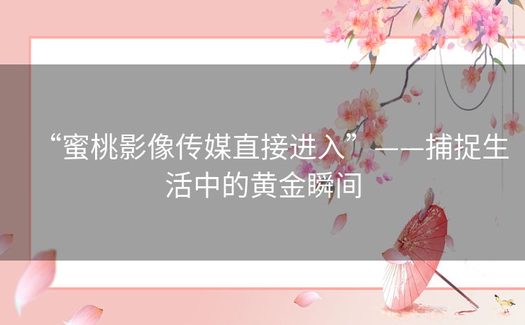 “蜜桃影像传媒直接进入”——捕捉生活中的黄金瞬间