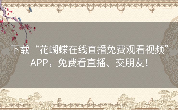 下载“花蝴蝶在线直播免费观看视频”APP，免费看直播、交朋友！