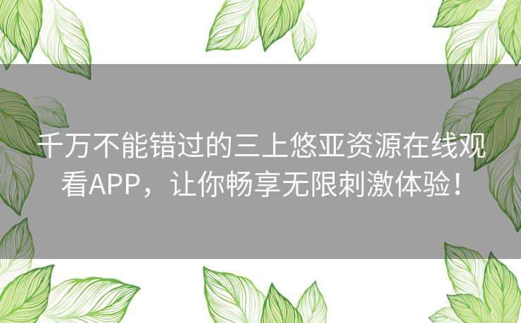 千万不能错过的三上悠亚资源在线观看APP，让你畅享无限刺激体验！
