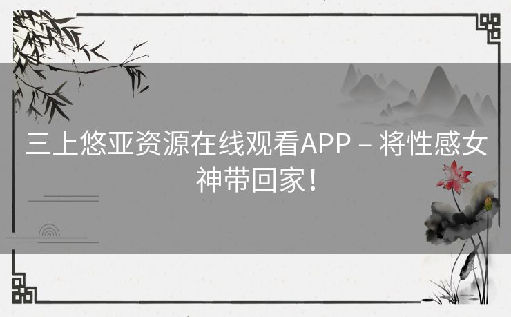 三上悠亚资源在线观看APP – 将性感女神带回家！