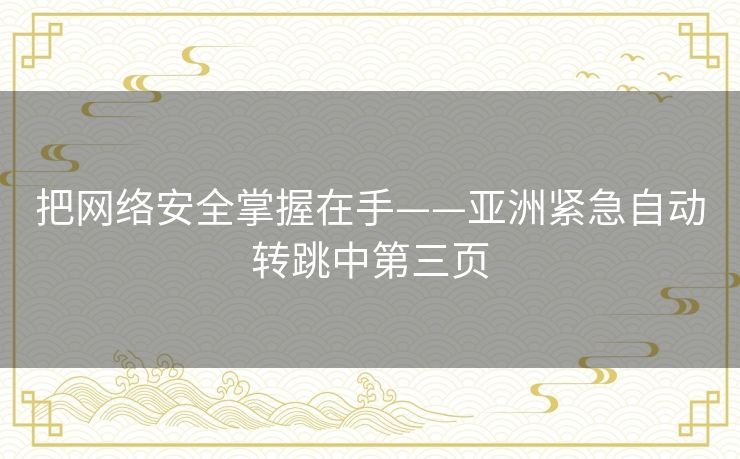 把网络安全掌握在手——亚洲紧急自动转跳中第三页 把网络安全掌握在手——亚洲紧急自动转跳中第三页