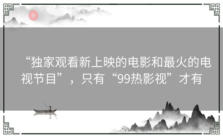 “独家观看新上映的电影和最火的电视节目”，只有“99热影视”才有