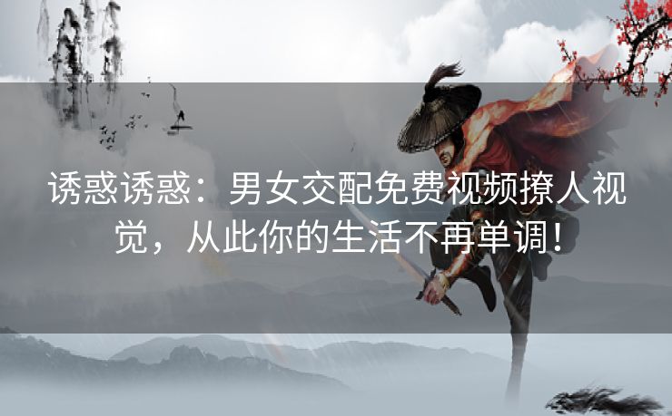 诱惑诱惑:男女交配免费视频撩人视觉,从此你的生活不再单调! 诱惑诱惑:男女交配免费视频撩人视觉,从此你的生活不再单调!