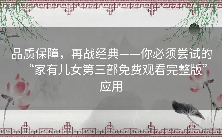品质保障，再战经典——你必须尝试的“家有儿女第三部免费观看完整版”应用