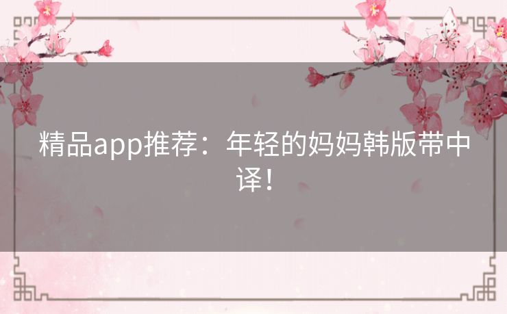 精品app推荐：年轻的妈妈韩版带中译！