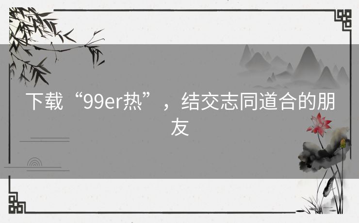 下载“99er热”，结交志同道合的朋友