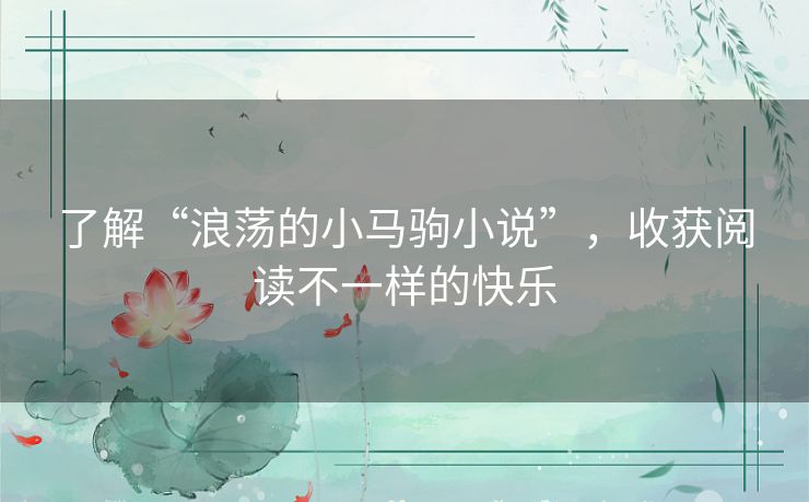了解“浪荡的小马驹小说”，收获阅读不一样的快乐