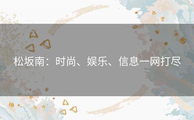 松坂南：时尚、娱乐、信息一网打尽