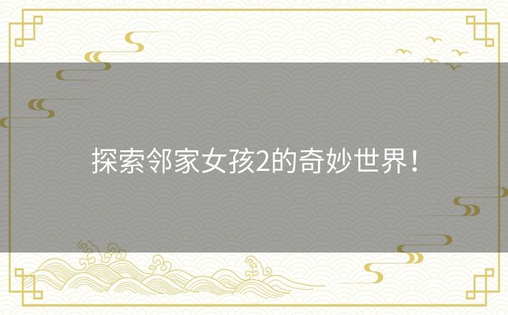 探索邻家女孩2的奇妙世界！