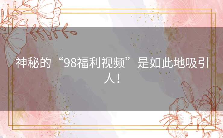 神秘的“98福利视频”是如此地吸引人! 神秘的“98福利视频”是如此地吸引人!