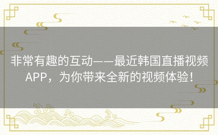 非常有趣的互动——最近韩国直播视频APP，为你带来全新的视频体验！