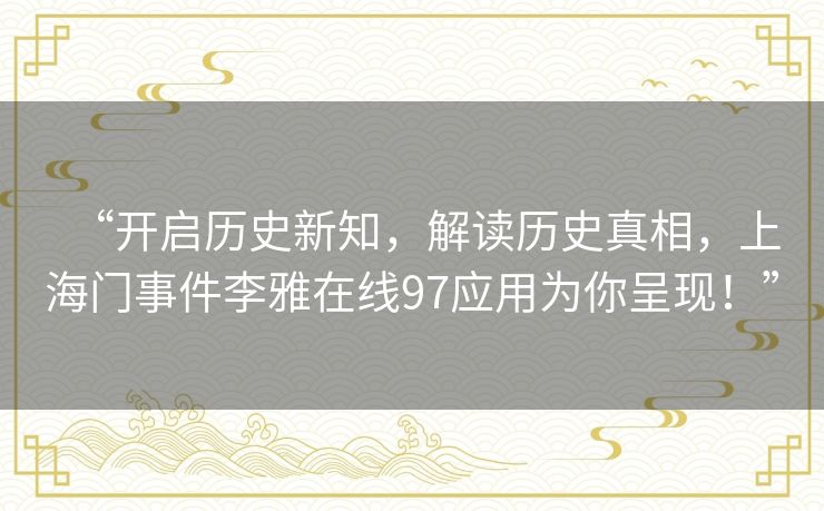 “开启历史新知，解读历史真相，上海门事件李雅在线97应用为你呈现！”